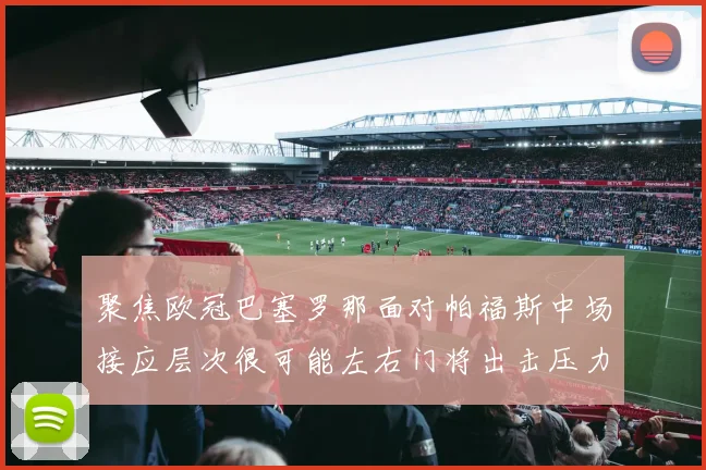 聚焦欧冠巴塞罗那面对帕福斯中场接应层次很可能左右门将出击压力