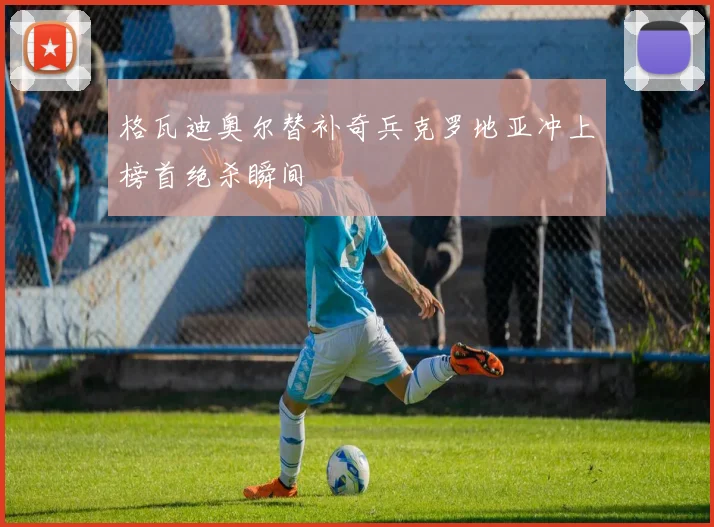 格瓦迪奥尔替补奇兵克罗地亚冲上榜首绝杀瞬间