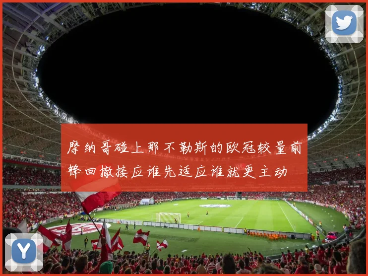 摩纳哥碰上那不勒斯的欧冠较量前锋回撤接应谁先适应谁就更主动