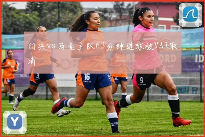 门兴vs马竞主队63分钟进球被VAR取消