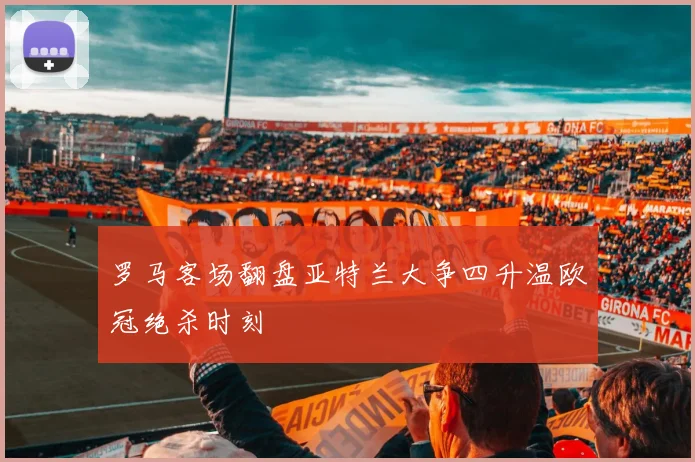 罗马客场翻盘亚特兰大争四升温欧冠绝杀时刻
