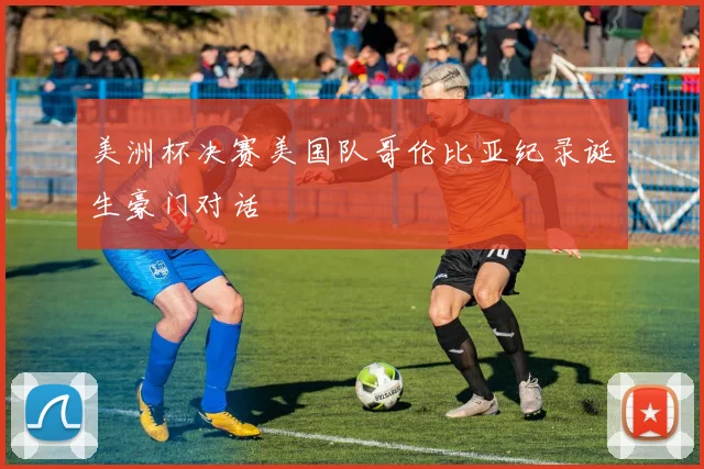 美洲杯决赛美国队哥伦比亚纪录诞生豪门对话