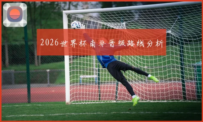 2026世界杯南非晋级路线分析