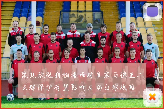 聚焦欧冠利物浦面对皇家马德里二点球保护有望影响后场出球线路