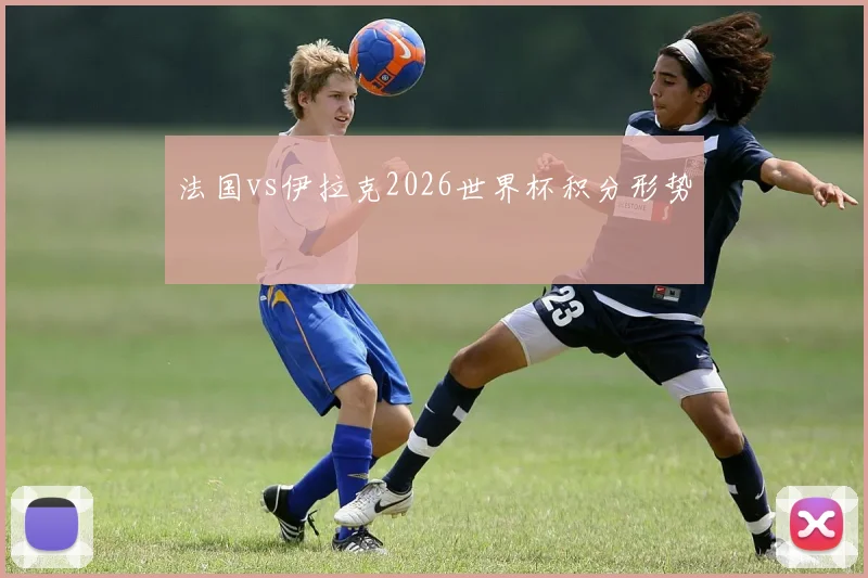 法国vs伊拉克2026世界杯积分形势