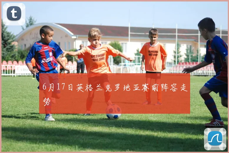 6月17日英格兰克罗地亚赛前阵容走势