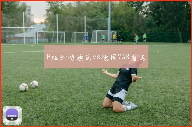E组科特迪瓦vs德国VAR看点