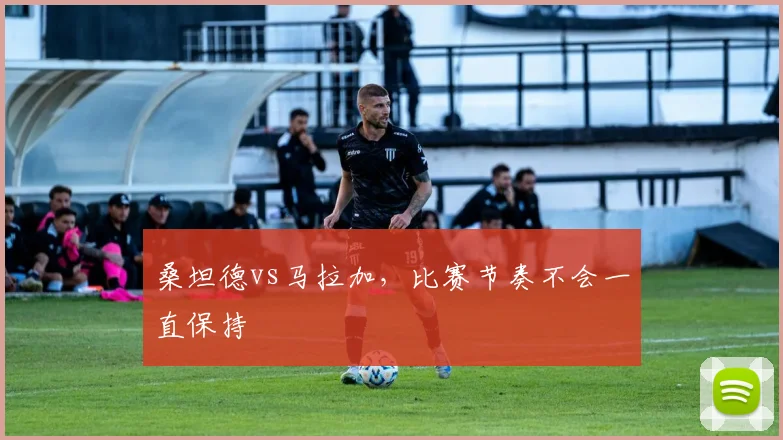 桑坦德vs马拉加，比赛节奏不会一直保持