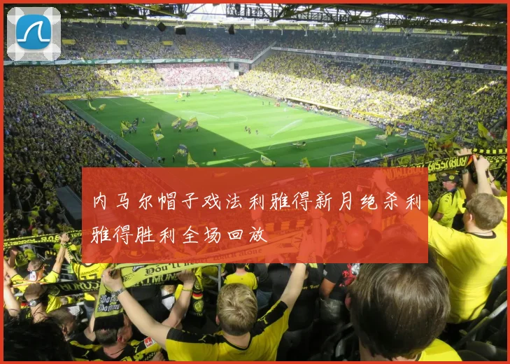 内马尔帽子戏法利雅得新月绝杀利雅得胜利全场回放