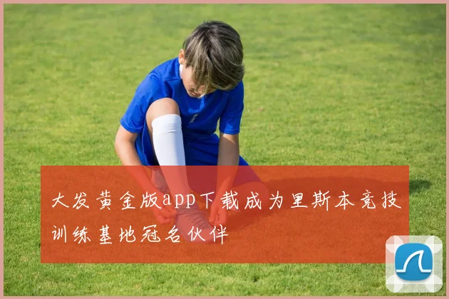 大发黄金版app下载成为里斯本竞技训练基地冠名伙伴