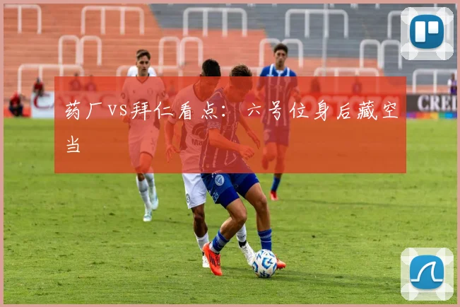 药厂vs拜仁看点：六号位身后藏空当