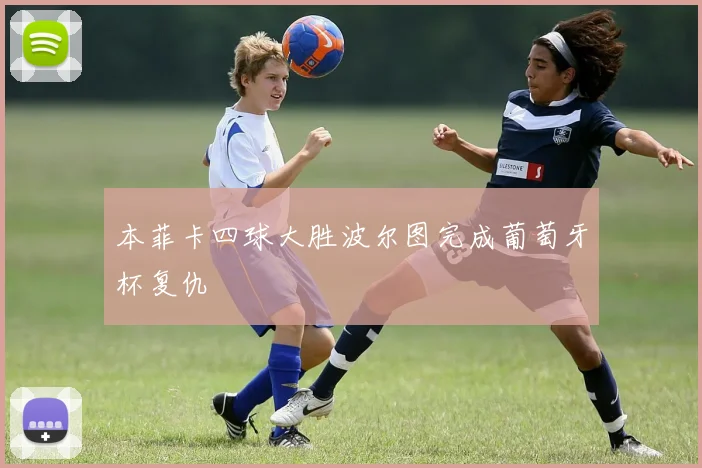 本菲卡四球大胜波尔图完成葡萄牙杯复仇