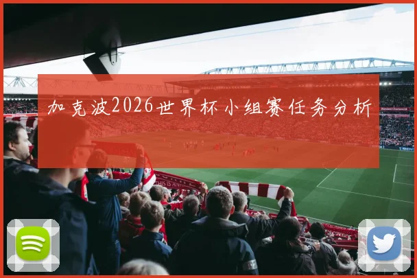 加克波2026世界杯小组赛任务分析