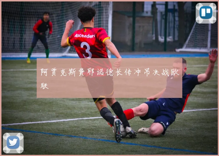 阿贾克斯费耶诺德长传冲吊决战欧联