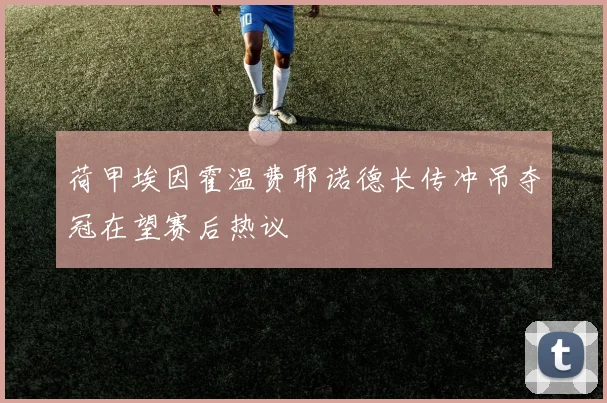 荷甲埃因霍温费耶诺德长传冲吊夺冠在望赛后热议
