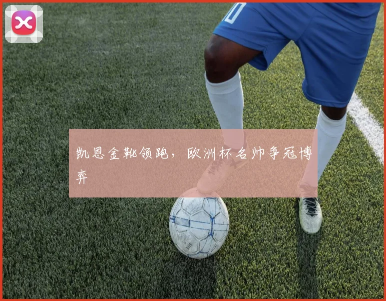 凯恩金靴领跑，欧洲杯名帅争冠博弈