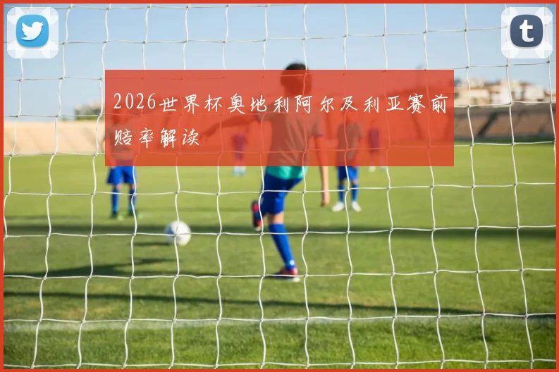 2026世界杯奥地利阿尔及利亚赛前赔率解读
