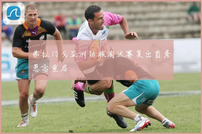 弗拉门戈亚洲劲旅淘汰赛复出首秀悬念重启