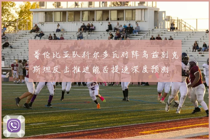 哥伦比亚队科尔多瓦对阵乌兹别克斯坦反击推进能否提速深度预测