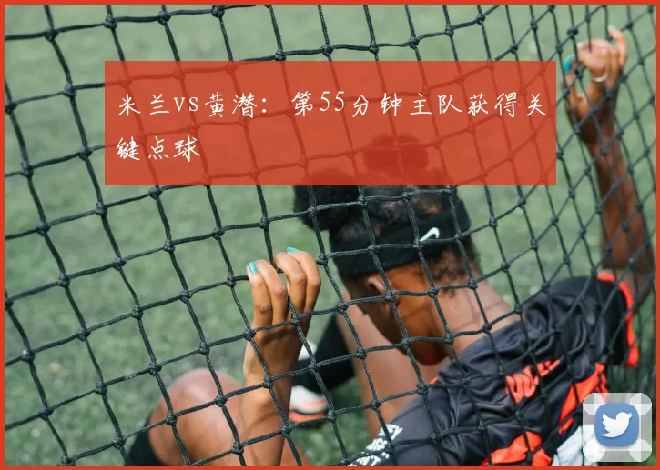米兰vs黄潜:第55分钟主队获得关键点球