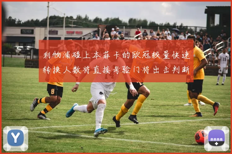 利物浦碰上本菲卡的欧冠较量快速转换人数将直接考验门将出击判断