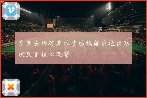 京多安面对库拉索防线能否送出助攻反击核心观察