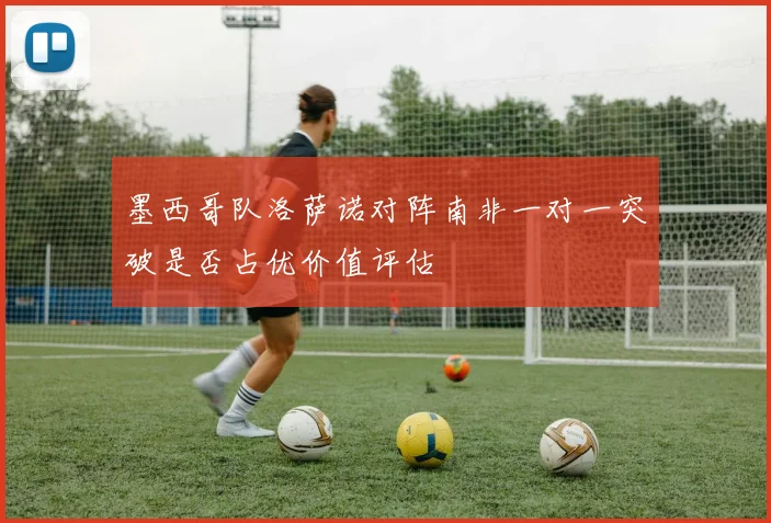 墨西哥队洛萨诺对阵南非一对一突破是否占优价值评估