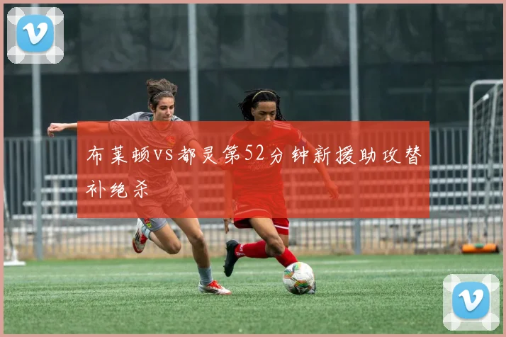 布莱顿vs都灵第52分钟新援助攻替补绝杀