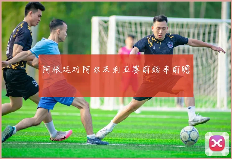 阿根廷对阿尔及利亚赛前赔率前瞻