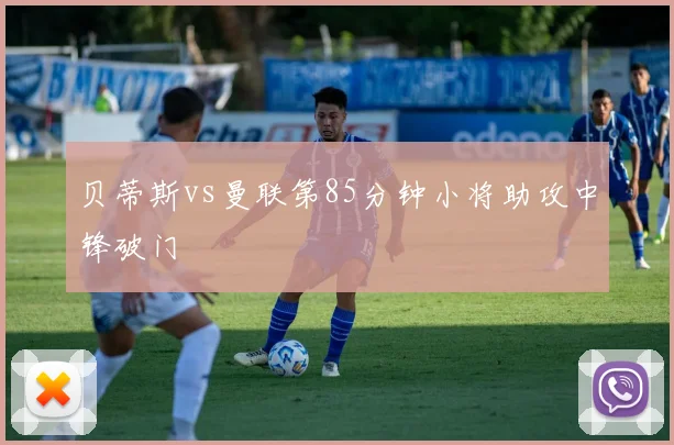 贝蒂斯vs曼联第85分钟小将助攻中锋破门