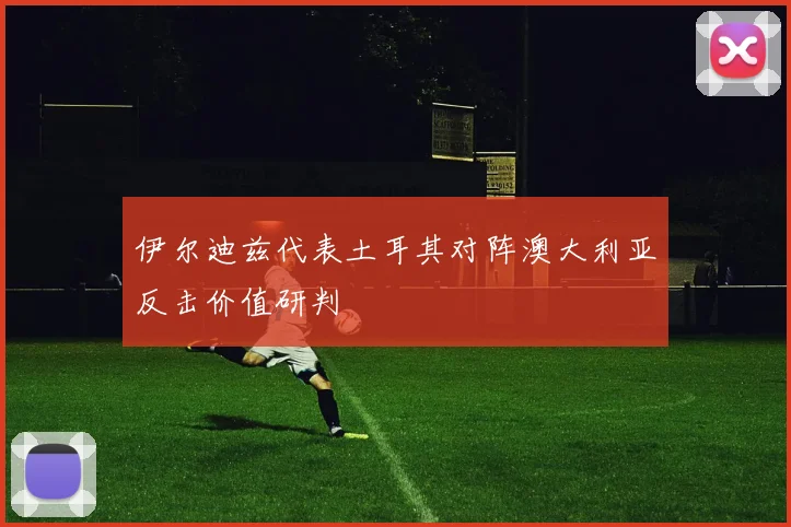 伊尔迪兹代表土耳其对阵澳大利亚反击价值研判