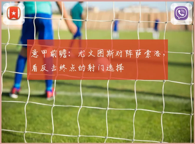 意甲前瞻：尤文图斯对阵萨索洛，看反击终点的射门选择