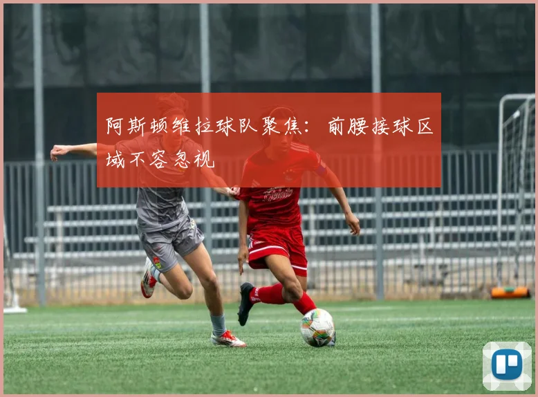 阿斯顿维拉球队聚焦：前腰接球区域不容忽视