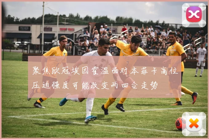 聚焦欧冠埃因霍温面对本菲卡高位压迫强度可能改变两回合走势