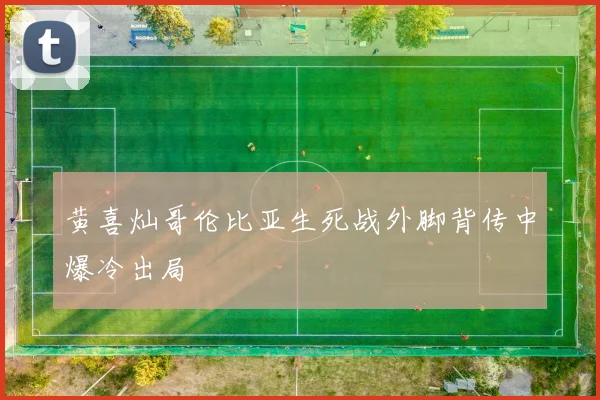 黄喜灿哥伦比亚生死战外脚背传中爆冷出局