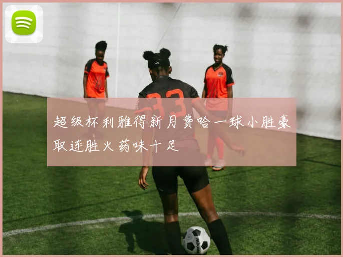 超级杯利雅得新月费哈一球小胜豪取连胜火药味十足