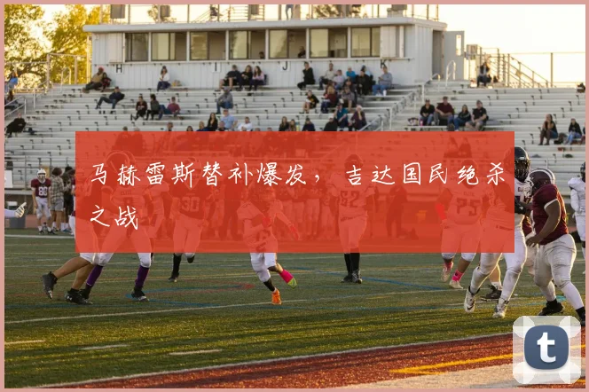 马赫雷斯替补爆发，吉达国民绝杀之战
