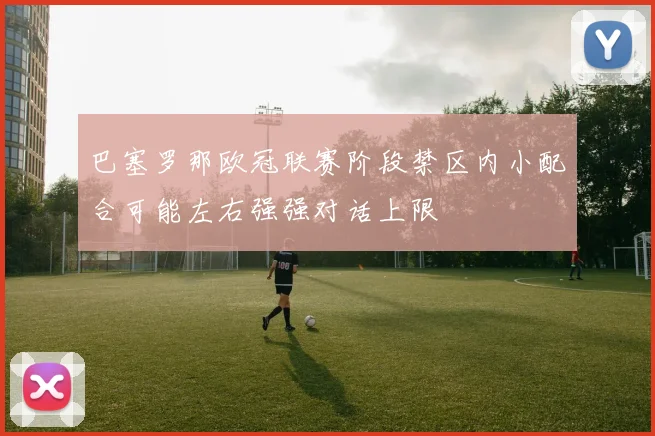 巴塞罗那欧冠联赛阶段禁区内小配合可能左右强强对话上限