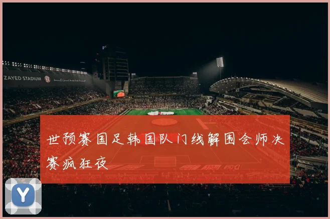 世预赛国足韩国队门线解围会师决赛疯狂夜