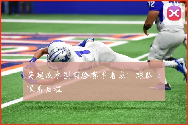 英超技术型前腰赛季看点:球队上限看后程
