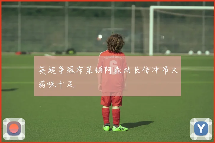 英超争冠布莱顿阿森纳长传冲吊火药味十足