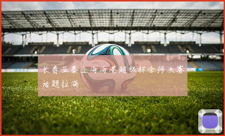长春亚泰上海海港超级杯会师决赛话题拉满