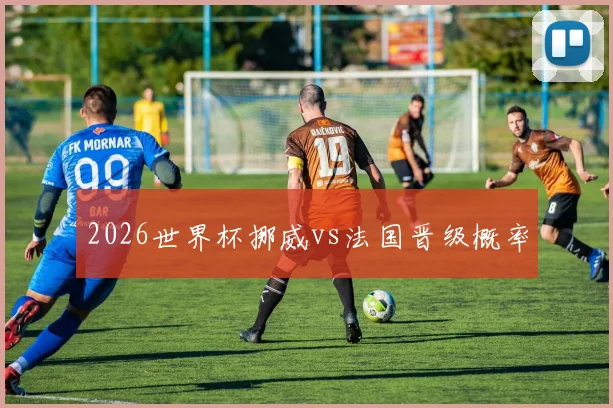 2026世界杯挪威vs法国晋级概率