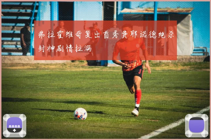 弗拉霍维奇复出首秀费耶诺德绝杀封神剧情拉满