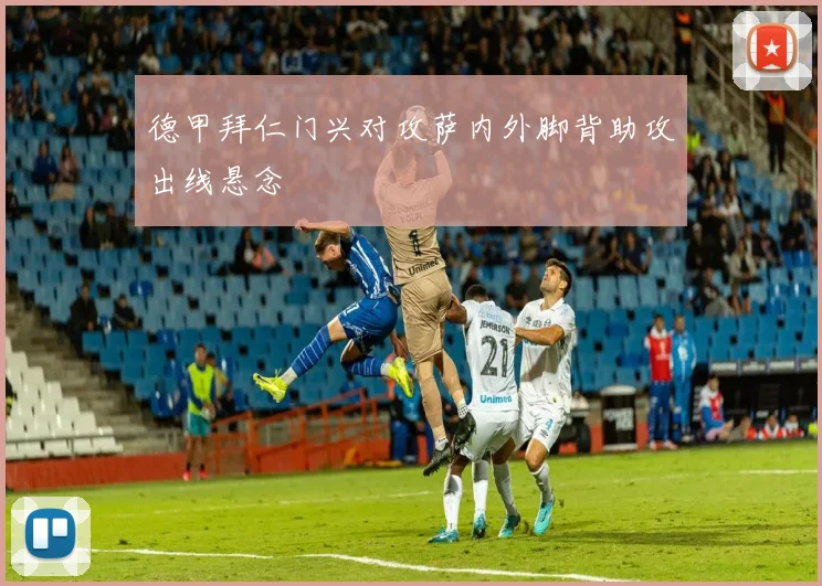德甲拜仁门兴对攻萨内外脚背助攻出线悬念