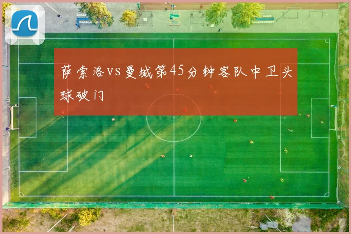 萨索洛vs曼城第45分钟客队中卫头球破门