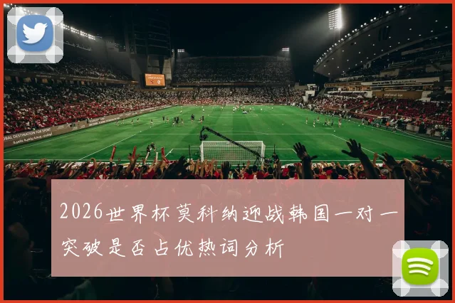 2026世界杯莫科纳迎战韩国一对一突破是否占优热词分析