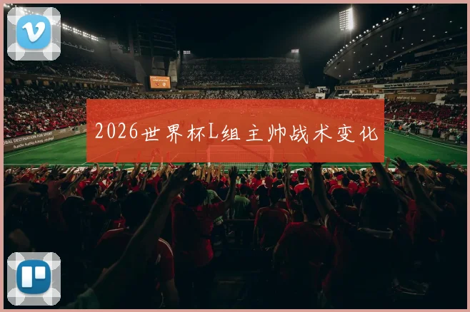 2026世界杯L组主帅战术变化