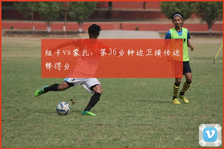 纽卡vs蒙扎，第36分钟边卫横传边锋得分
