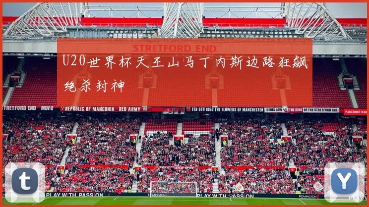 U20世界杯天王山马丁内斯边路狂飙绝杀封神